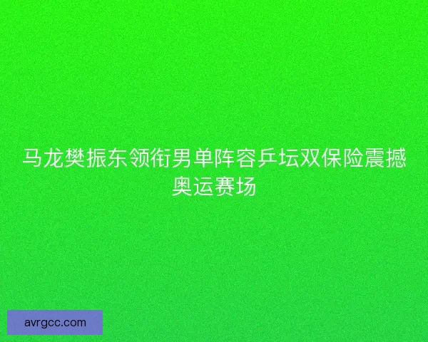 马龙樊振东领衔男单阵容乒坛双保险震撼奥运赛场